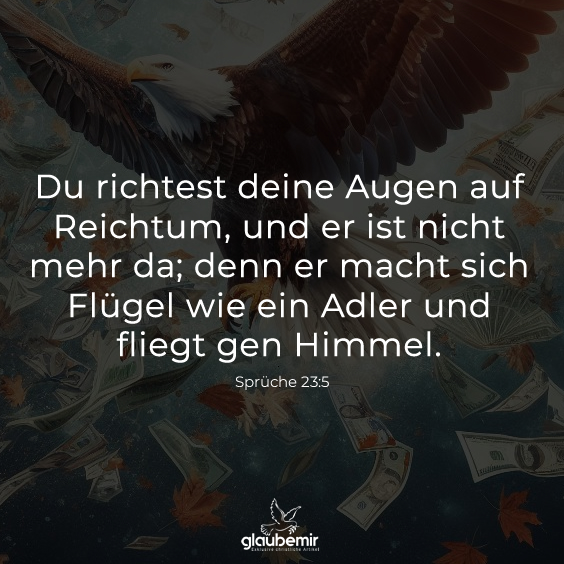 Du richtest deine Augen auf Reichtum, und er ist nicht mehr da; denn er macht sich Flügel wie ein Adler und fliegt gen Himmel. Sprüche 23:5