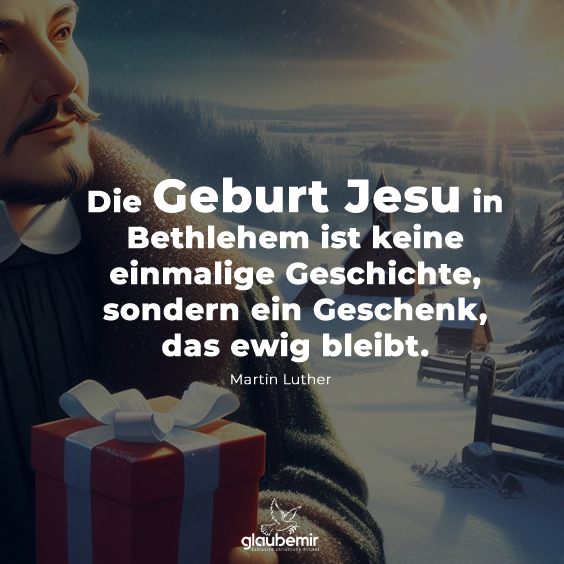 Die Geburt Jesus in Bethlehem ist keine einmalige Geschichte, sondern ein Geschenk, das ewig bleibt. Martin Luther