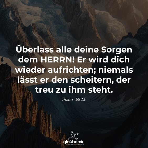 Überlass alle deine Sorgen dem HERRN! Er wird dich wieder aufrichten; niemals lässt er den scheitern, der treu zu ihm steht. Psalm 55,23