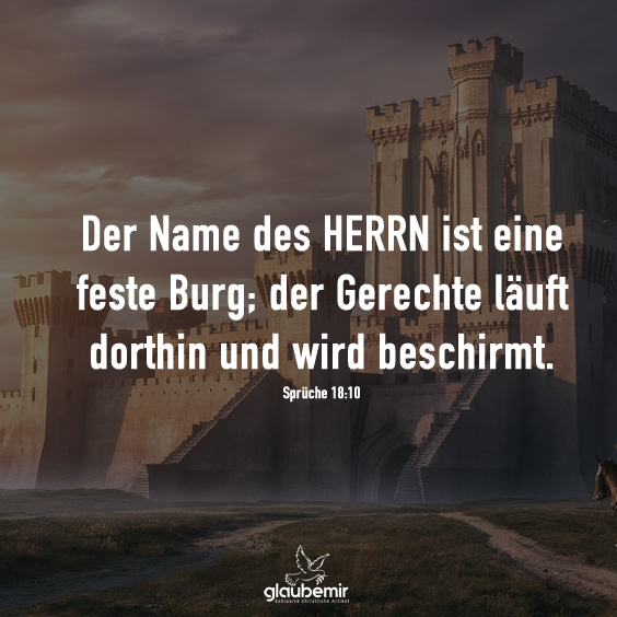 Der Name des HERRN ist eine feste Burg; der Gerechte läuft dorthin und wird beschirmt. Sprüche 18:10