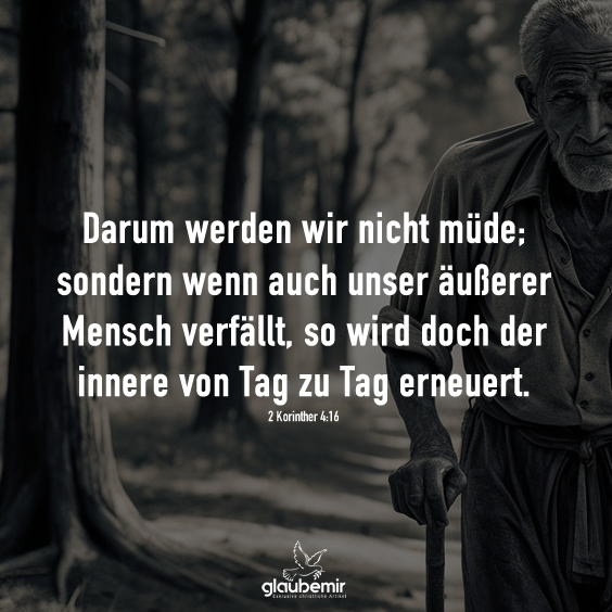 Darum werden wir nicht müde; sondern wenn auch unser äußerer Mensch verfällt, so wird doch der innere von Tag zu Tag erneuert.