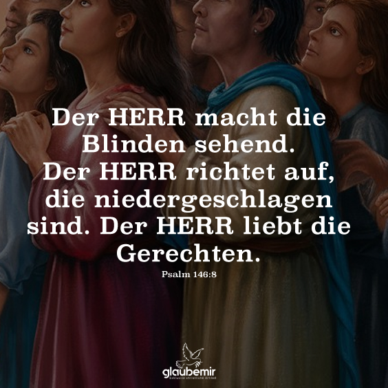 Der HERR macht die Blinden sehend. Der HERR richtet auf, die niedergeschlagen sind. Der HERR liebt die Gerechten. Psalm 146:8