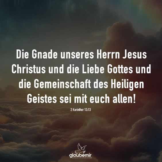 Die Gnade unseres Herrn Jesus Christus und die Liebe Gottes und die Gemeinschaft des Heiligen Geistes sei mit euch allen! 2 Korinther 13:13