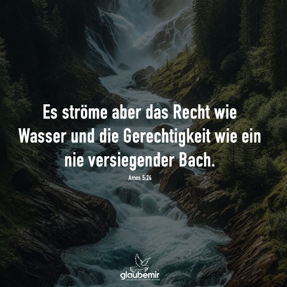 Es ströme aber das Recht wie Wasser und die Gerechtigkeit wie ein nie versiegender Bach. Amos 5:24