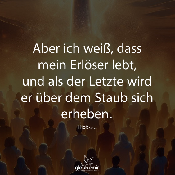 Aber ich weiß, dass mein Erlöser lebt, und als der Letzte wird er über dem Staub sich erheben. Hiob 19:25