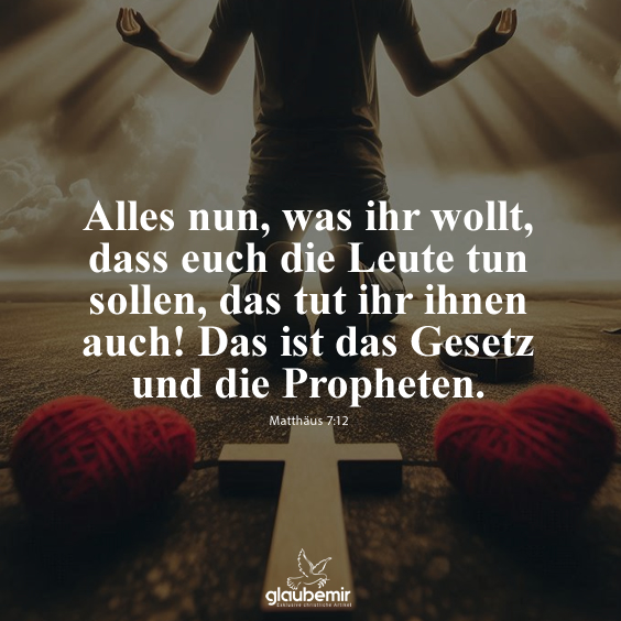 Alles nun, was ihr wollt, dass euch die Leute tun sollen, das tut ihr ihnen auch! Das ist das Gesetz und die Propheten. Matthäus 7:12