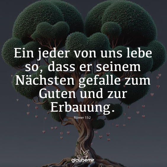 Ein jeder von uns lebe so, dass er seinem Nächsten gefalle zum Guten und zur Erbauung. Römer 15:2