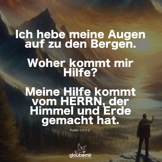 Ich hebe meine Augen auf zu den Bergen. Woher kommt mir Hilfe? Meine Hilfe kommt vom HERRN, der Himmel und Erde gemacht hat. Psalm 121:1-2