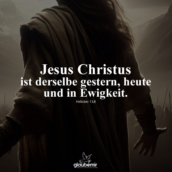 Jesus Christus ist derselbe gestern, heute und in Ewigkeit. Hebräer 13,8