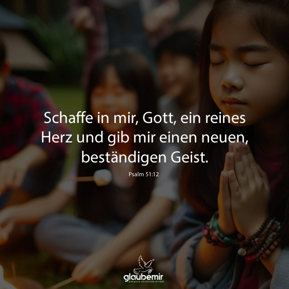 Schaffe in mir, Gott, ein reines Herz und gib mir einen neuen, beständigen Geist. Psalm 51:12