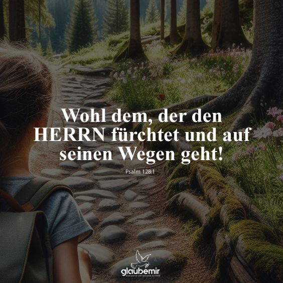 Wohl dem, der den HERRN fürchtet und auf seinen Wegen geht! Psalm 128:1