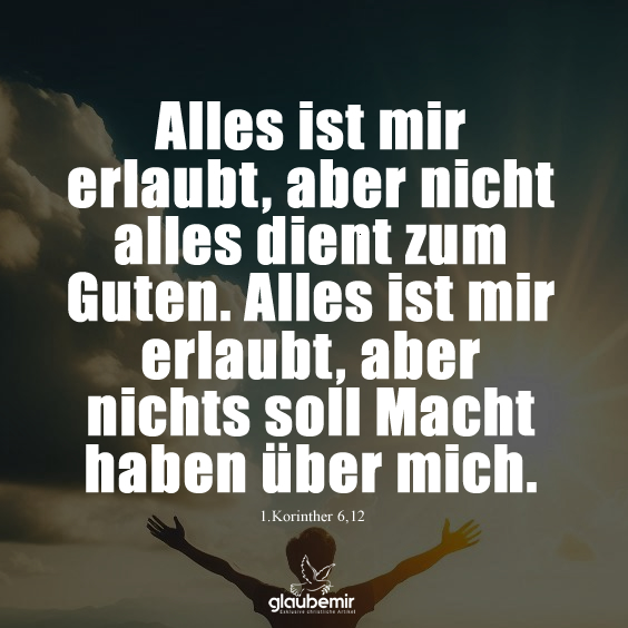 Alles ist mir erlaubt, aber nicht alles dient zum Guten. Alles ist mir erlaubt, aber nichts soll Macht haben über mich. - 1.Korinther 6,12