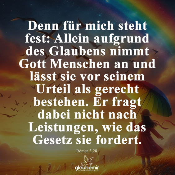 Denn für mich steht fest: Allein aufgrund des Glaubens nimmt Gott Menschen an und lässt sie vor seinem Urteil als gerecht bestehen. Er fragt dabei nicht nach Leistungen, wie das Gesetz sie fordert. Römer 3,28