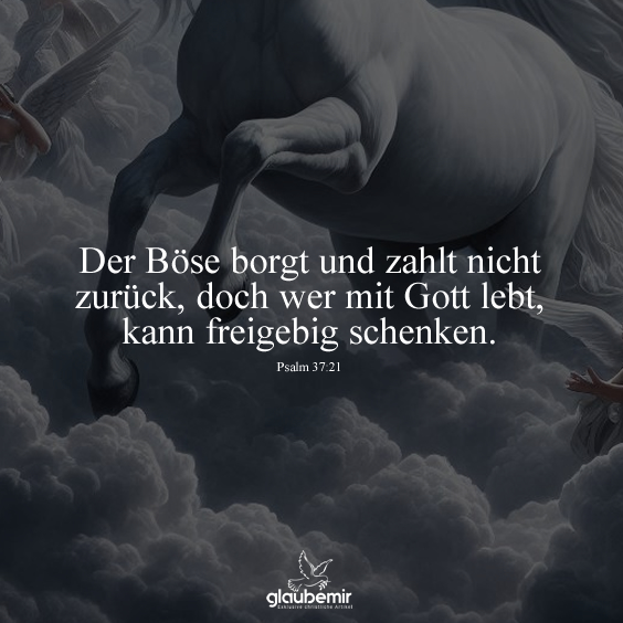 Der Böse borgt und zahlt nicht zurück, doch wer mit Gott lebt, kann freigebig schenken. Psalm 37:21