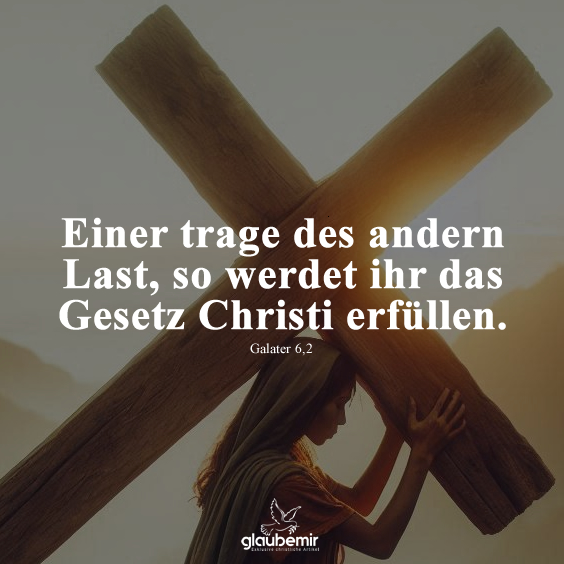 Einer trage des andern Last, so werdet ihr das Gesetz Christi erfüllen. Galater 6,2