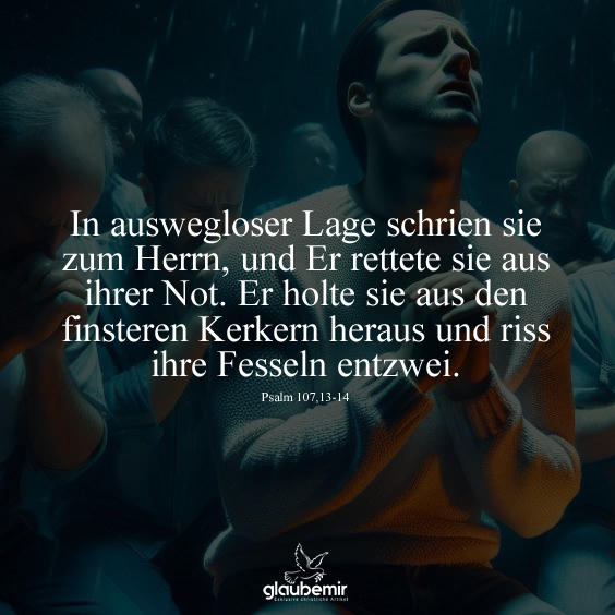 In auswegloser Lage schrien sie zum Herrn, und Er rettete sie aus ihrer Not. Er holte sie aus den finsteren Kerkern heraus und riss ihre Fesseln entzwei. Psalm 107,13-14