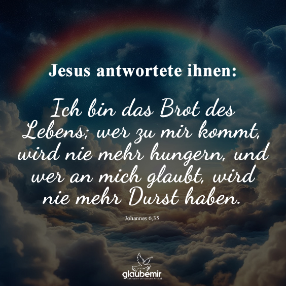 Jesus antwortete ihnen: Ich bin das Brot des Lebens; wer zu mir kommt, wird nie mehr hungern, und wer an mich glaubt, wird nie mehr Durst haben. Johannes 6,35