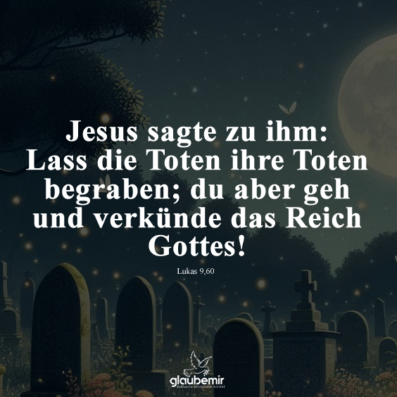 Jesus sagte zu ihm: Lass die Toten ihre Toten begraben; du aber geh und verkünde das Reich Gottes! Lukas 9,60