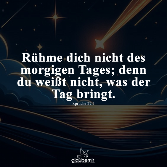 Rühme dich nicht des morgigen Tages; denn du weißt nicht, was der Tag bringt. Sprüche 27,1