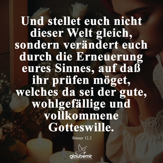 Und stellet euch nicht dieser Welt gleich, sondern verändert euch durch die Erneuerung eures Sinnes, auf daß ihr prüfen möget, welches da sei der gute, wohlgefällige und vollkommene Gotteswille. Römer 12,2