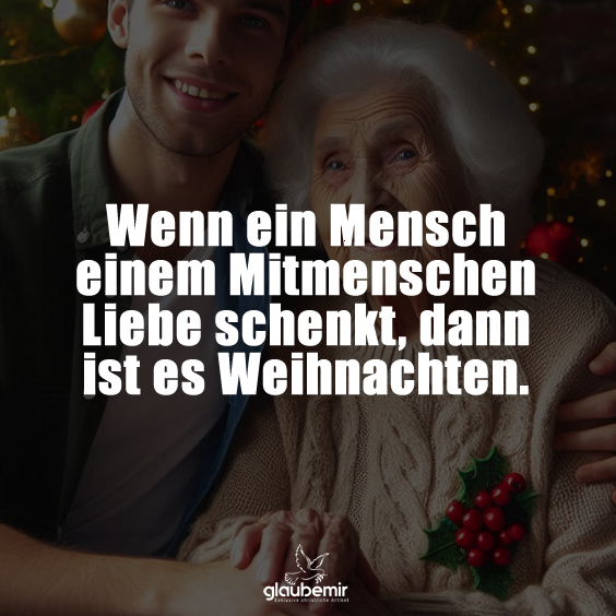 Wenn ein Mensch einem Mitmenschen Liebe schenkt, dann ist es Weihnachten.