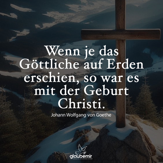 Wenn je das Göttliche auf Erden erschien, so war es mit der Geburt Christi. Johann Wolfgang von Goethe