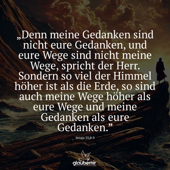 „Denn meine Gedanken sind nicht eure Gedanken, und eure Wege sind nicht meine Wege, spricht der Herr. Sondern so viel der Himmel höher ist als die Erde, so sind auch meine Wege höher als eure Wege und meine Gedanken als eure Gedanken.”