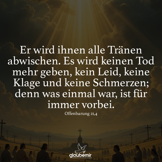 Er wird ihnen alle Tränen abwischen. Es wird keinen Tod mehr geben, kein Leid, keine Klage und keine Schmerzen; denn was einmal war, ist für immer vorbei. Offenbarung 21,4