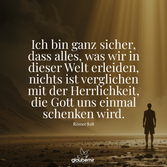 Ich bin ganz sicher, dass alles, was wir in dieser Welt erleiden, nichts ist verglichen mit der Herrlichkeit, die Gott uns einmal schenken wird. Römer 8:18