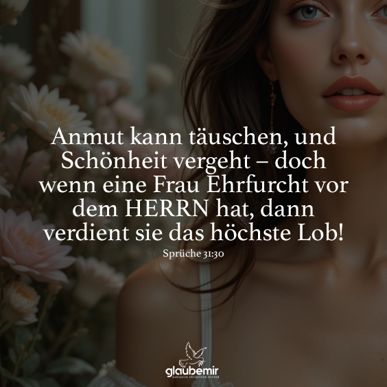Anmut kann täuschen, und Schönheit vergeht – doch wenn eine Frau Ehrfurcht vor dem HERRN hat, dann verdient sie das höchste Lob! Sprüche 31:30