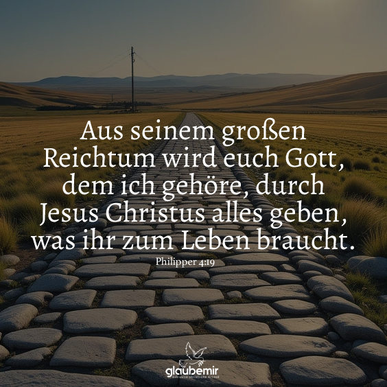 Aus seinem großen Reichtum wird euch Gott, dem ich gehöre, durch Jesus Christus alles geben, was ihr zum Leben braucht. Philipper 4:19