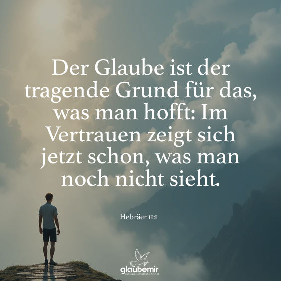 Der Glaube ist der tragende Grund für das, was man hofft: Im Vertrauen zeigt sich jetzt schon, was man noch nicht sieht. Hebräer 11:1