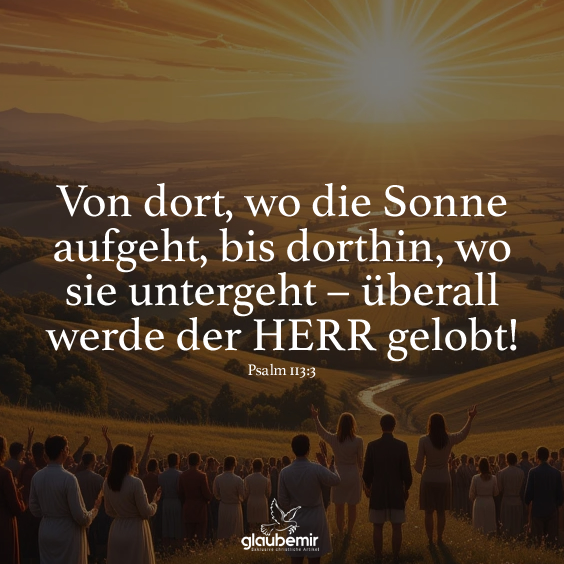 Von dort, wo die Sonne aufgeht, bis dorthin, wo sie untergeht – überall werde der HERR gelobt! Psalm 113:3