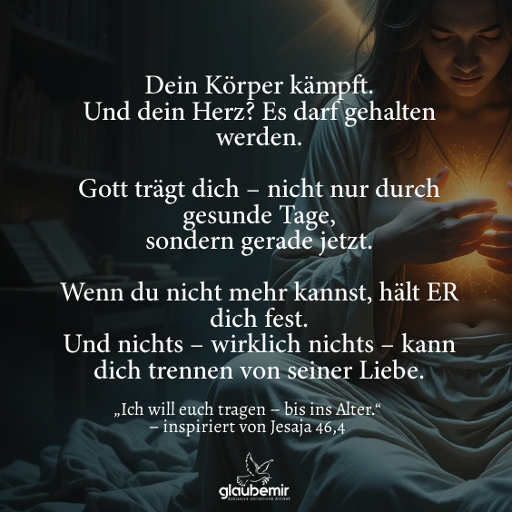 Dein Körper kämpft. Und dein Herz? Es darf gehalten werden. Gott trägt dich – nicht nur durch gesunde Tage, sondern gerade jetzt. Wenn du nicht mehr kannst, hält ER dich fest. Und nichts – wirklich nichts – kann dich trennen von seiner Liebe.