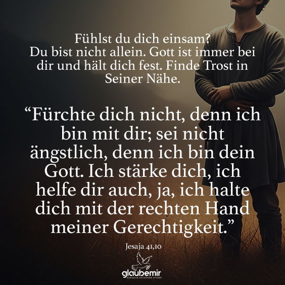 Fühlst du dich einsam? Du bist nicht allein. Gott ist immer bei dir und hält dich fest. Finde Trost in Seiner Nähe. “Fürchte dich nicht, denn ich bin mit dir; sei nicht ängstlich, denn ich bin dein Gott. Ich stärke dich, ich helfe dir auch, ja, ich halte dich mit der rechten Hand meiner Gerechtigkeit.”