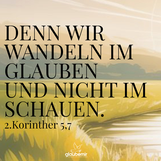 Denn wir wandeln im Glauben und nicht im Schauen. 2. Korinther 5,7